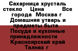 Сахарница хрусталь стекло  › Цена ­ 100 - Все города, Москва г. Домашняя утварь и предметы быта » Посуда и кухонные принадлежности   . Красноярский край,Талнах г.